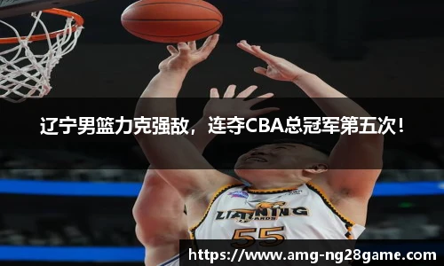 辽宁男篮力克强敌,连夺CBA总冠军第五次!