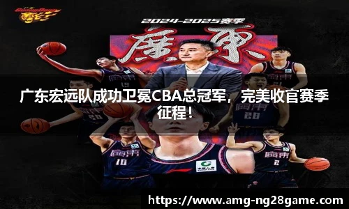 广东宏远队成功卫冕CBA总冠军,完美收官赛季征程!
