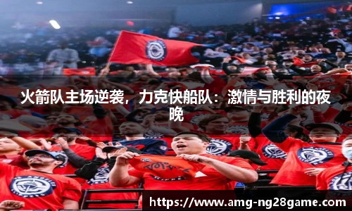 火箭队主场逆袭,力克快船队:激情与胜利的夜晚