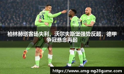 柏林赫塔客场失利,沃尔夫斯堡强势反超,德甲争冠悬念再起