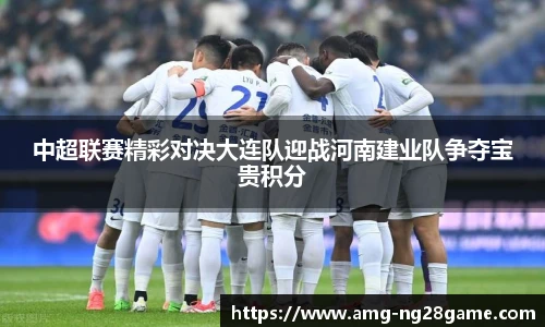 中超联赛精彩对决大连队迎战河南建业队争夺宝贵积分