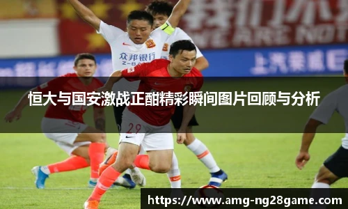 恒大与国安激战正酣精彩瞬间图片回顾与分析