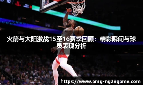 火箭与太阳激战15至16赛季回顾:精彩瞬间与球员表现分析
