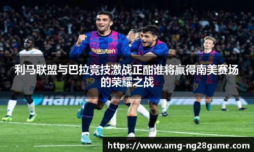 利马联盟与巴拉竞技激战正酣谁将赢得南美赛场的荣耀之战