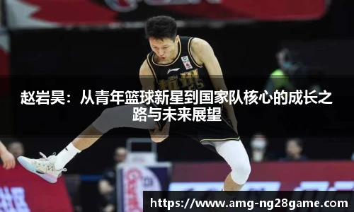赵岩昊:从青年篮球新星到国家队核心的成长之路与未来展望